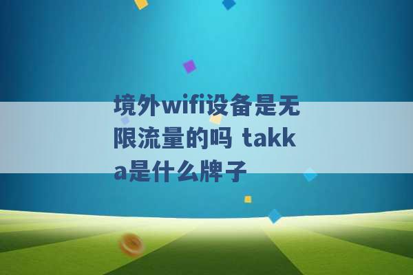 境外wifi设备是无限流量的吗 takka是什么牌子 -第1张图片-电信联通移动号卡网