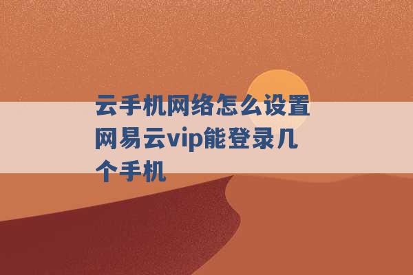 云手机网络怎么设置 网易云vip能登录几个手机 -第1张图片-电信联通移动号卡网