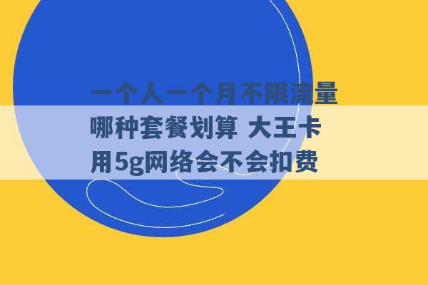 一个人一个月不限流量哪种套餐划算 大王卡用5g网络会不会扣费 -第1张图片-电信联通移动号卡网