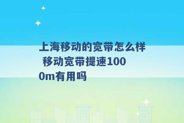 上海移动的宽带怎么样 移动宽带提速1000m有用吗 -第1张图片-电信联通移动号卡网