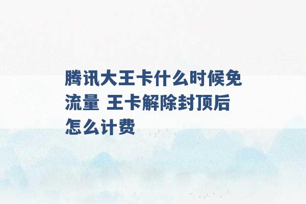 腾讯大王卡什么时候免流量 王卡解除封顶后怎么计费 -第1张图片-电信联通移动号卡网