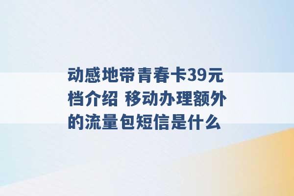 动感地带青春卡39元档介绍 移动办理额外的流量包短信是什么 -第1张图片-电信联通移动号卡网