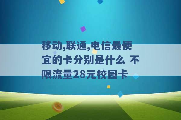 移动,联通,电信最便宜的卡分别是什么 不限流量28元校园卡 -第1张图片-电信联通移动号卡网