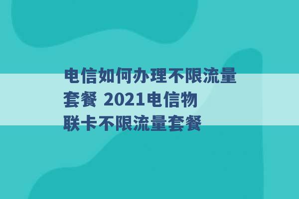 电信如何办理不限流量套餐 2021电信物联卡不限流量套餐 -第1张图片-电信联通移动号卡网