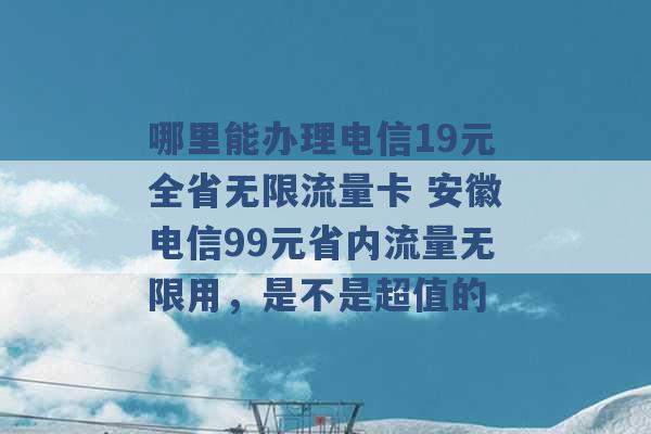 哪里能办理电信19元全省无限流量卡 安徽电信99元省内流量无限用，是不是超值的 -第1张图片-电信联通移动号卡网