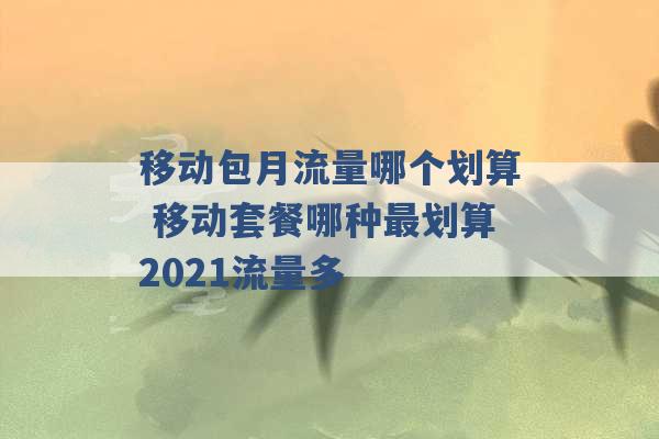 移动包月流量哪个划算 移动套餐哪种最划算2021流量多 -第1张图片-电信联通移动号卡网