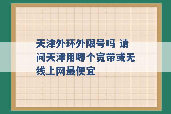 天津外环外限号吗 请问天津用哪个宽带或无线上网最便宜 -第1张图片-电信联通移动号卡网