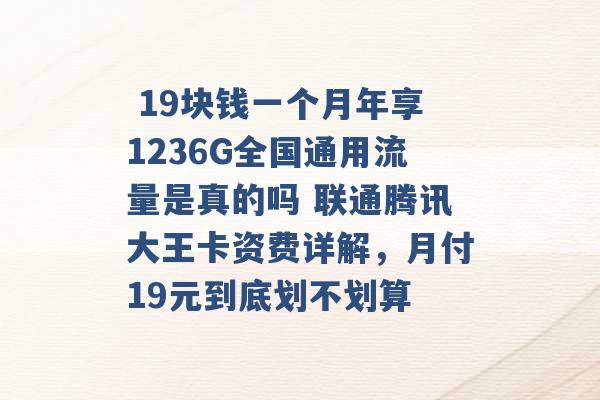  19块钱一个月年享1236G全国通用流量是真的吗 联通腾讯大王卡资费详解，月付19元到底划不划算 -第1张图片-电信联通移动号卡网