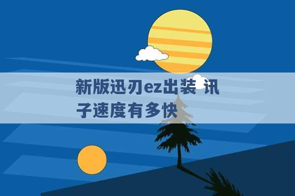 新版迅刃ez出装 讯子速度有多快 -第1张图片-电信联通移动号卡网