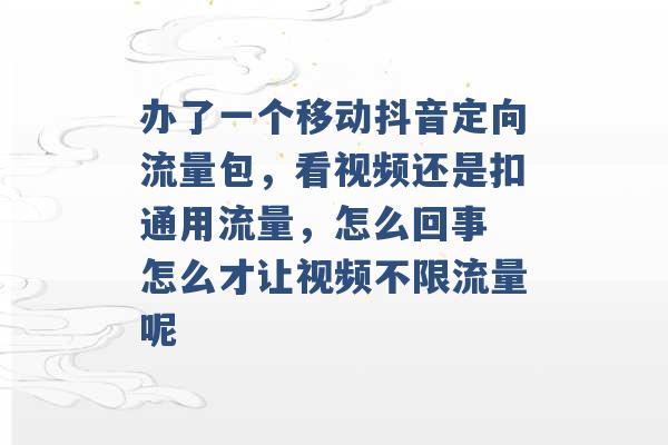 办了一个移动抖音定向流量包，看视频还是扣通用流量，怎么回事 怎么才让视频不限流量呢 -第1张图片-电信联通移动号卡网