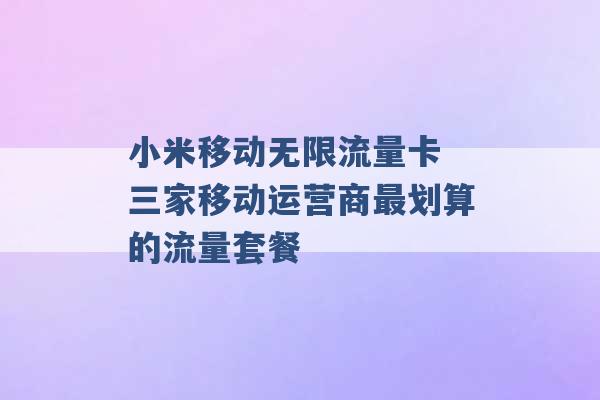 小米移动无限流量卡 三家移动运营商最划算的流量套餐 -第1张图片-电信联通移动号卡网