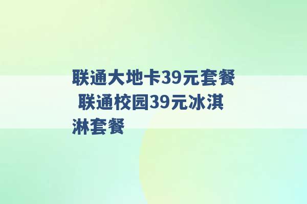 联通大地卡39元套餐 联通校园39元冰淇淋套餐 -第1张图片-电信联通移动号卡网