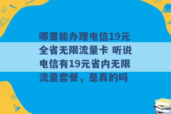 哪里能办理电信19元全省无限流量卡 听说电信有19元省内无限流量套餐，是真的吗 -第1张图片-电信联通移动号卡网