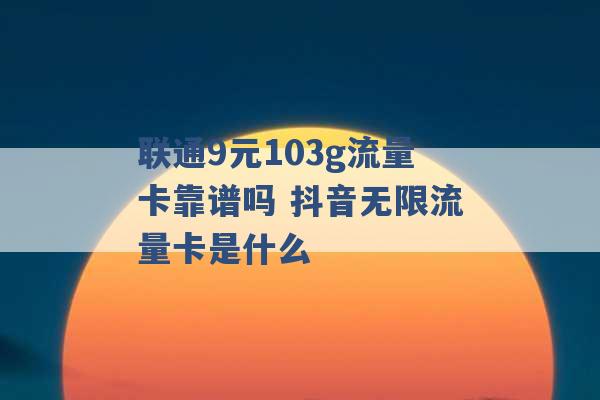 联通9元103g流量卡靠谱吗 抖音无限流量卡是什么 -第1张图片-电信联通移动号卡网