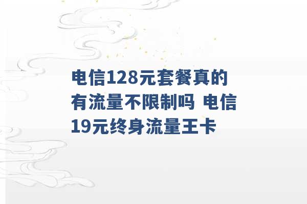 电信128元套餐真的有流量不限制吗 电信19元终身流量王卡 -第1张图片-电信联通移动号卡网