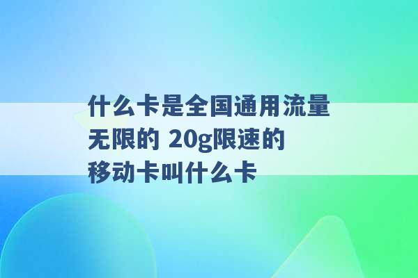 什么卡是全国通用流量无限的 20g限速的移动卡叫什么卡 -第1张图片-电信联通移动号卡网