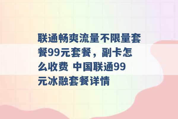 联通畅爽流量不限量套餐99元套餐，副卡怎么收费 中国联通99元冰融套餐详情 -第1张图片-电信联通移动号卡网