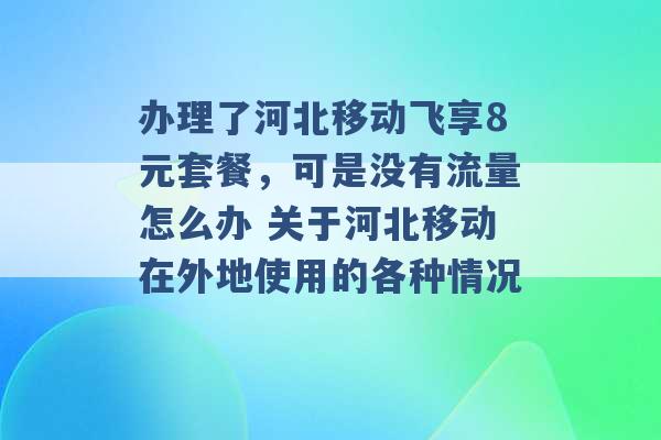 办理了河北移动飞享8元套餐，可是没有流量怎么办 关于河北移动在外地使用的各种情况 -第1张图片-电信联通移动号卡网