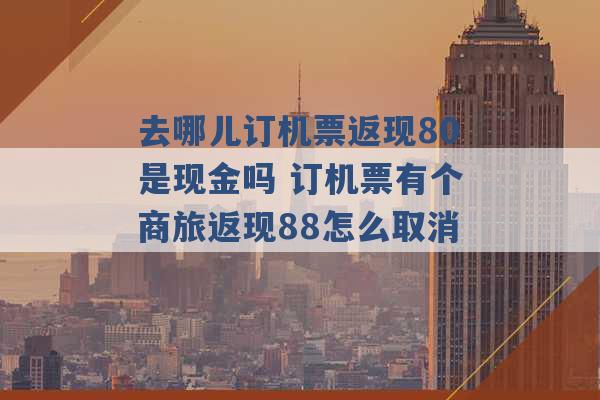 去哪儿订机票返现80是现金吗 订机票有个商旅返现88怎么取消 -第1张图片-电信联通移动号卡网