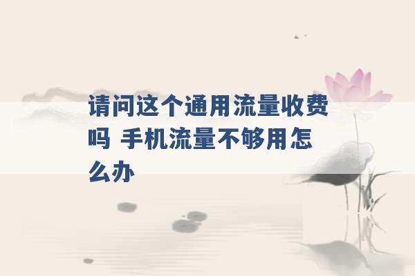 请问这个通用流量收费吗 手机流量不够用怎么办 -第1张图片-电信联通移动号卡网