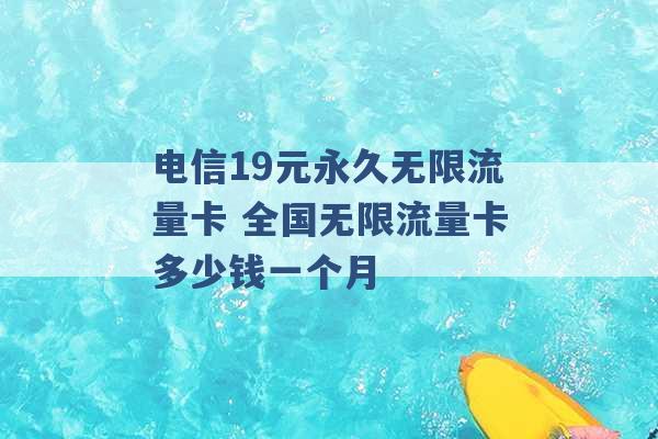 电信19元永久无限流量卡 全国无限流量卡多少钱一个月 -第1张图片-电信联通移动号卡网