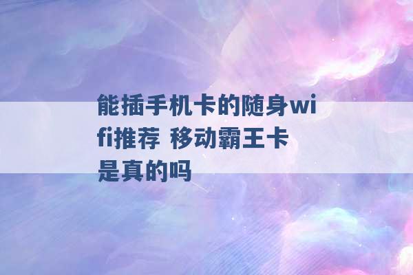 能插手机卡的随身wifi推荐 移动霸王卡是真的吗 -第1张图片-电信联通移动号卡网