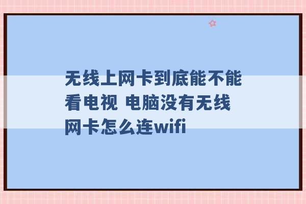 无线上网卡到底能不能看电视 电脑没有无线网卡怎么连wifi -第1张图片-电信联通移动号卡网