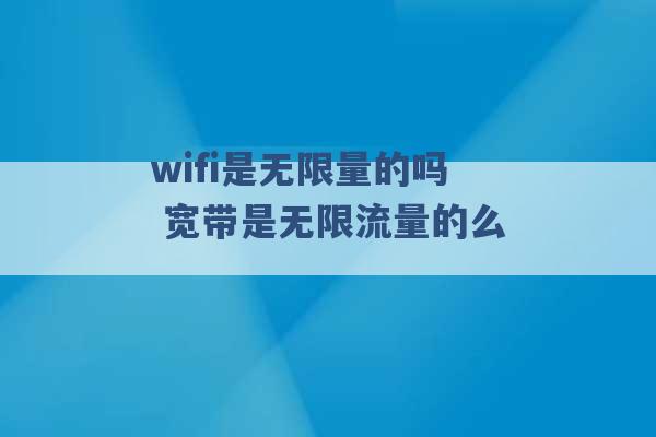 wifi是无限量的吗 宽带是无限流量的么 -第1张图片-电信联通移动号卡网