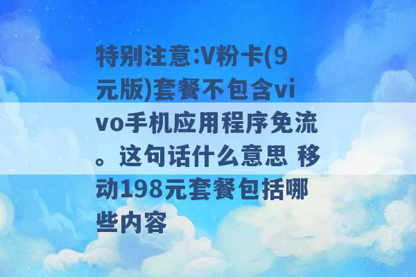 特别注意:V粉卡(9元版)套餐不包含vivo手机应用程序免流。这句话什么意思 移动198元套餐包括哪些内容 -第1张图片-电信联通移动号卡网