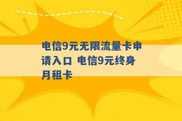 电信9元无限流量卡申请入口 电信9元终身月租卡 -第1张图片-电信联通移动号卡网