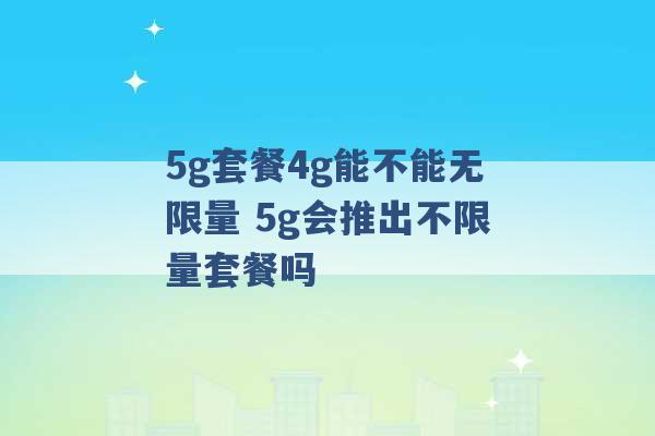 5g套餐4g能不能无限量 5g会推出不限量套餐吗 -第1张图片-电信联通移动号卡网