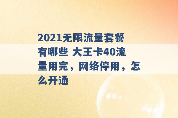 2021无限流量套餐有哪些 大王卡40流量用完，网络停用，怎么开通 -第1张图片-电信联通移动号卡网