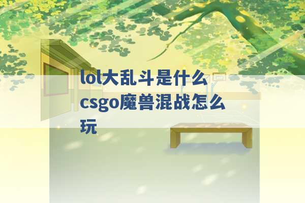 lol大乱斗是什么 csgo魔兽混战怎么玩 -第1张图片-电信联通移动号卡网