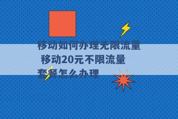 移动如何办理无限流量 移动20元不限流量套餐怎么办理 -第1张图片-电信联通移动号卡网