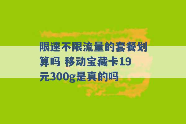 限速不限流量的套餐划算吗 移动宝藏卡19元300g是真的吗 -第1张图片-电信联通移动号卡网