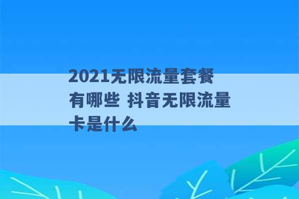 2021无限流量套餐有哪些 抖音无限流量卡是什么 -第1张图片-电信联通移动号卡网