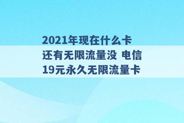 2021年现在什么卡还有无限流量没 电信19元永久无限流量卡 -第1张图片-电信联通移动号卡网