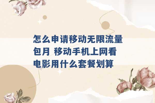 怎么申请移动无限流量包月 移动手机上网看电影用什么套餐划算 -第1张图片-电信联通移动号卡网