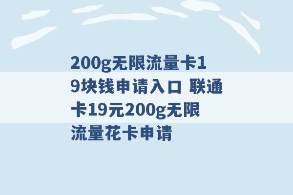 200g无限流量卡19块钱申请入口 联通卡19元200g无限流量花卡申请 -第1张图片-电信联通移动号卡网