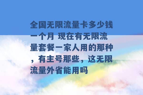 全国无限流量卡多少钱一个月 现在有无限流量套餐一家人用的那种，有主号那些，这无限流量外省能用吗 -第1张图片-电信联通移动号卡网