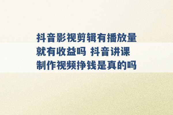 抖音影视剪辑有播放量就有收益吗 抖音讲课制作视频挣钱是真的吗 -第1张图片-电信联通移动号卡网