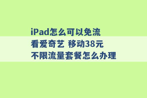 iPad怎么可以免流看爱奇艺 移动38元不限流量套餐怎么办理 -第1张图片-电信联通移动号卡网