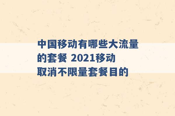 中国移动有哪些大流量的套餐 2021移动取消不限量套餐目的 -第1张图片-电信联通移动号卡网