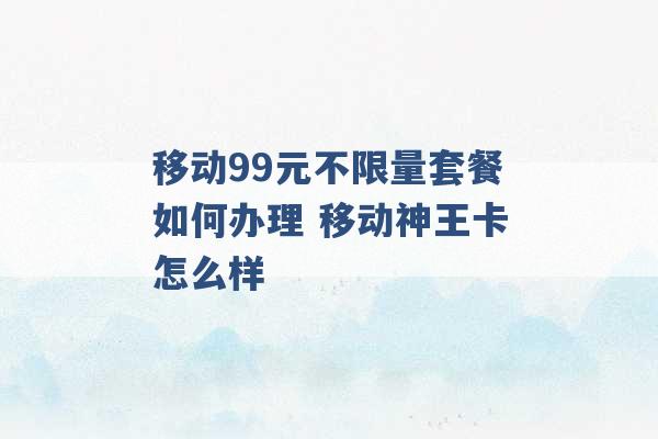 移动99元不限量套餐如何办理 移动神王卡怎么样 -第1张图片-电信联通移动号卡网