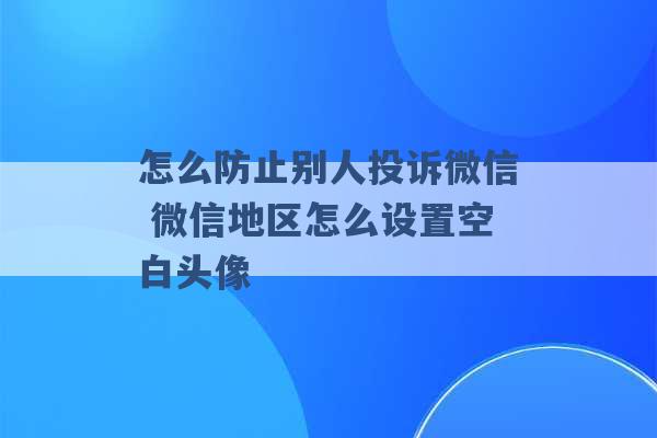 怎么防止别人投诉微信 微信地区怎么设置空白头像 -第1张图片-电信联通移动号卡网