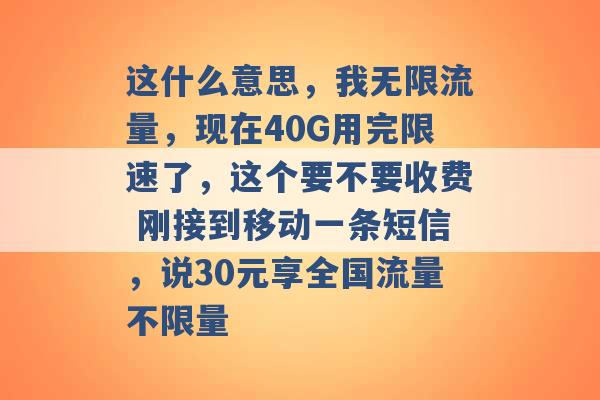 这什么意思，我无限流量，现在40G用完限速了，这个要不要收费 刚接到移动一条短信，说30元享全国流量不限量 -第1张图片-电信联通移动号卡网