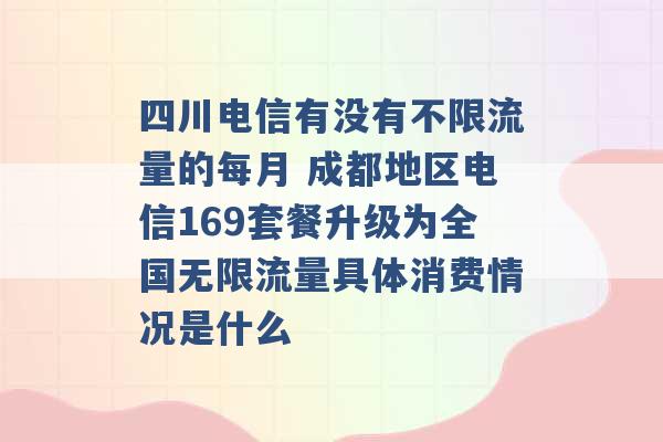 四川电信有没有不限流量的每月 成都地区电信169套餐升级为全国无限流量具体消费情况是什么 -第1张图片-电信联通移动号卡网