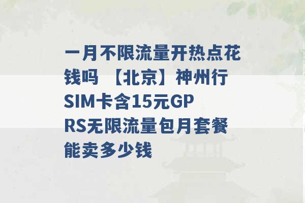 一月不限流量开热点花钱吗 【北京】神州行SIM卡含15元GPRS无限流量包月套餐能卖多少钱 -第1张图片-电信联通移动号卡网