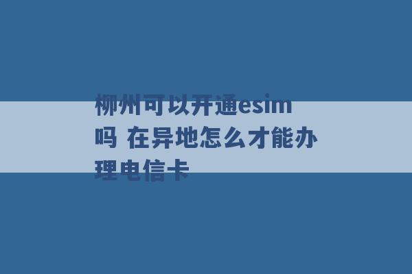 柳州可以开通esim吗 在异地怎么才能办理电信卡 -第1张图片-电信联通移动号卡网