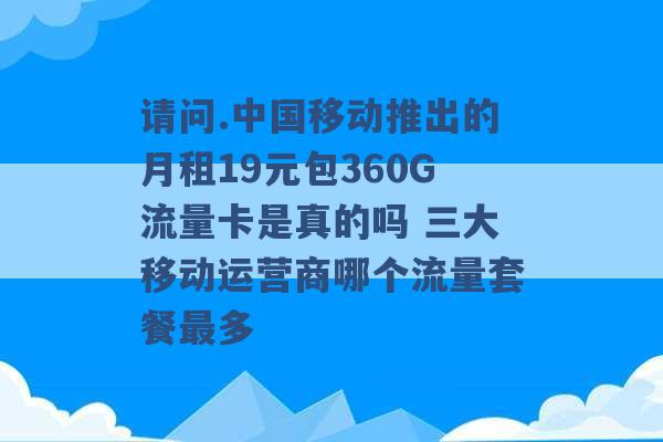 请问.中国移动推出的月租19元包360G流量卡是真的吗 三大移动运营商哪个流量套餐最多 -第1张图片-电信联通移动号卡网